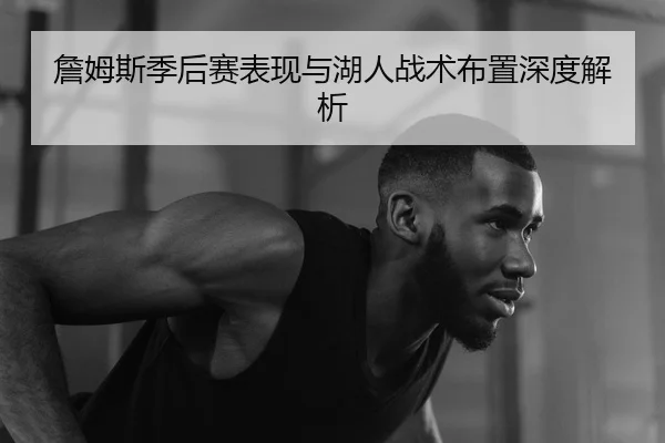 詹姆斯季后赛表现与湖人战术布置深度解析